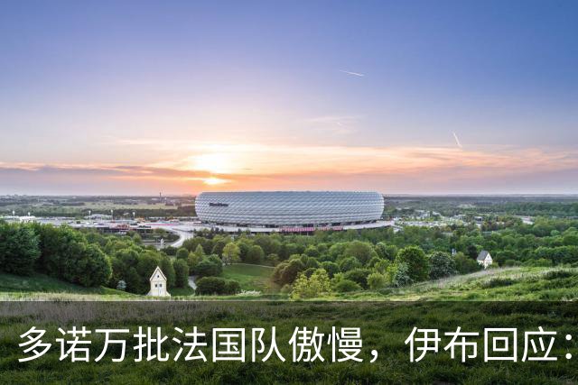 多诺万批法国队傲慢，伊布回应：无知者说傲慢，聪明人会说是自信