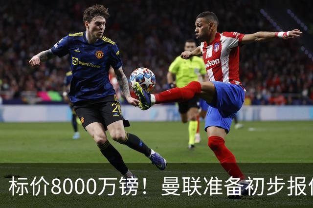标价8000万镑！曼联准备初步报价M费 西汉姆不会降价出售